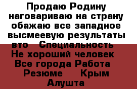 Продаю Родину.наговариваю на страну.обажаю все западное.высмеевую результаты вто › Специальность ­ Не хороший человек - Все города Работа » Резюме   . Крым,Алушта